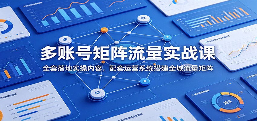 多账号矩阵流量实战课：全套落地实操内容，配套运营系统搭建全域流量矩阵云学当下-创业资源网-知予轻创网-资源整合-互联网创业课程云学当下