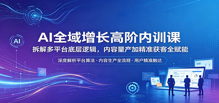AI全域增长高阶内训课：拆解多平台底层逻辑，内容量产加精准获客全赋能云学当下-创业资源网-知予轻创网-资源整合-互联网创业课程云学当下
