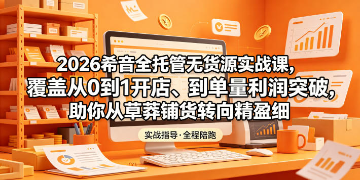 2026希音全托管无货源实战课，覆盖从0到1开店、到单量利润突破，助你从草莽铺货转向精细化盈利云学当下-创业资源网-知予轻创网-资源整合-互联网创业课程云学当下