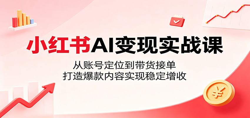 小红书AI变现实战课：从账号定位到带货接单，打造爆款内容实现稳定增收云学当下-创业资源网-知予轻创网-资源整合-互联网创业课程云学当下