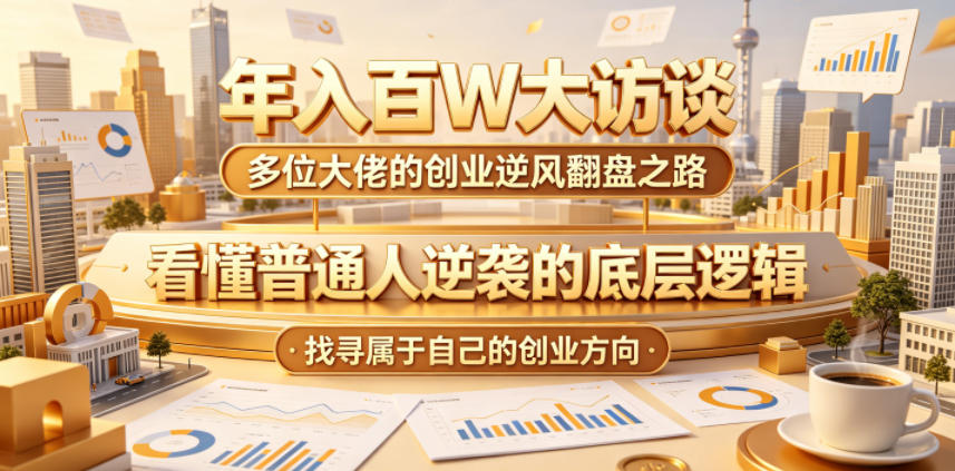 年入百W大访谈，多位大佬的创业逆风翻盘之路，看懂普通人逆袭的底层逻辑，找寻属于自己的创业方向云学当下-创业资源网-知予轻创网-资源整合-互联网创业课程云学当下