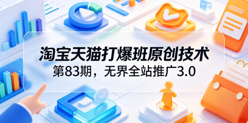 淘宝天猫打爆班原创技术第83期,无界全站推广3.0,实现店铺高投产爆单增收云学当下-创业资源网-知予轻创网-资源整合-互联网创业课程云学当下