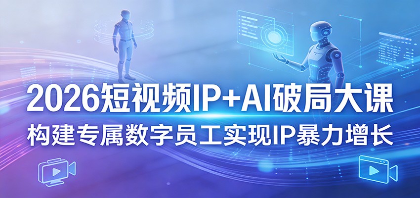 2026短视频IP+AI破局大课，构建专属数字员工实现IP暴力增长-云学当下