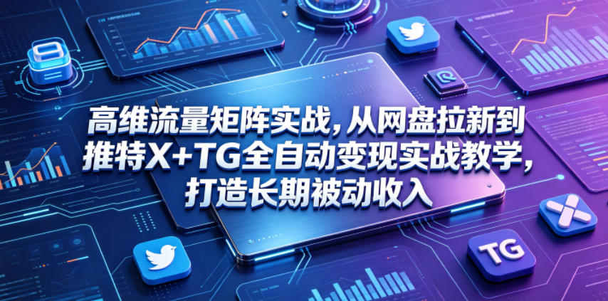 高维流量矩阵实战,从网盘拉新到推特X+TG全自动变现实战教学,打造长期被动收入云学当下-创业资源网-知予轻创网-资源整合-互联网创业课程云学当下