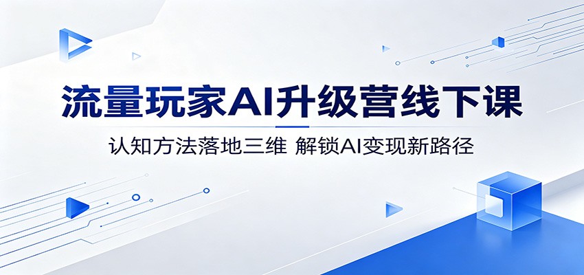 流量玩家AI升级营线下课：认知方法落地三维，解锁AI变现新路径云学当下-创业资源网-知予轻创网-资源整合-互联网创业课程云学当下