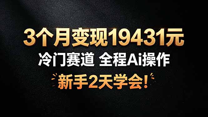 3个月变现19431元，冷门赛道 全程Ai操作，新手2天学会！云学当下-创业资源网-知予轻创网-资源整合-互联网创业课程云学当下