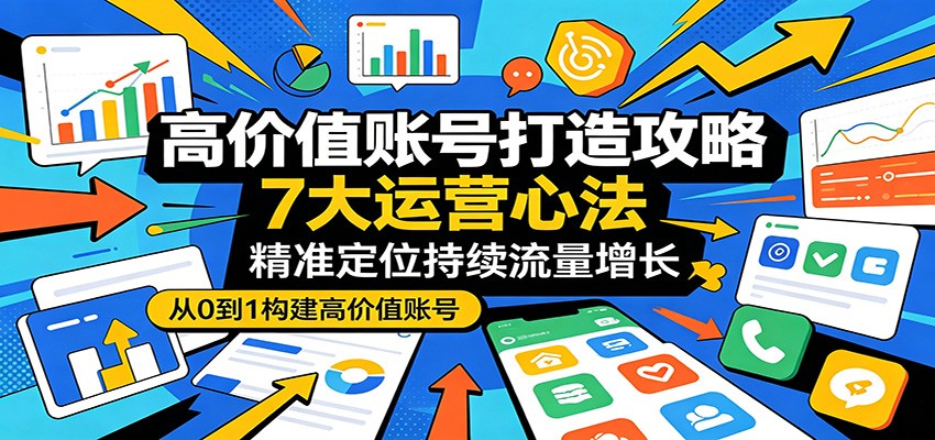 高价值账号打造攻略：7大运营心法，精准定位持续流量增长云学当下-创业资源网-知予轻创网-资源整合-互联网创业课程云学当下