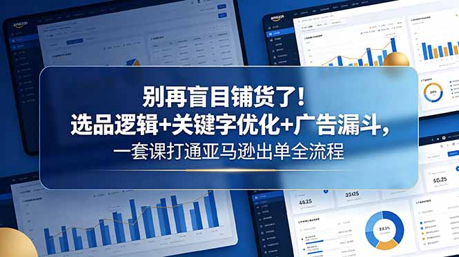 别再盲目铺货了！选品逻辑+关键字优化+广告漏斗，一套课打通亚马逊出单全流程云学当下-创业资源网-知予轻创网-资源整合-互联网创业课程云学当下