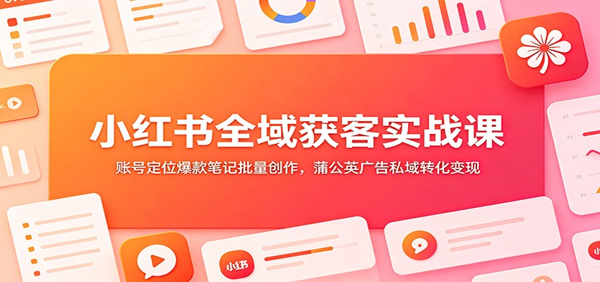小红书全域获客实战课：账号定位爆款笔记批量创作，蒲公英广告私域转化变现云学当下-创业资源网-知予轻创网-资源整合-互联网创业课程云学当下