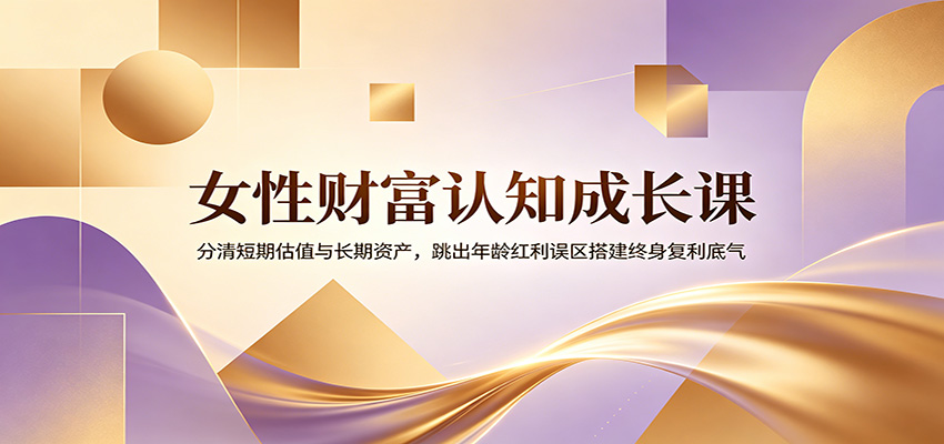 女性财富认知成长课：分清短期估值与长期资产，跳出年龄红利误区搭建终身复利底气云学当下-创业资源网-知予轻创网-资源整合-互联网创业课程云学当下