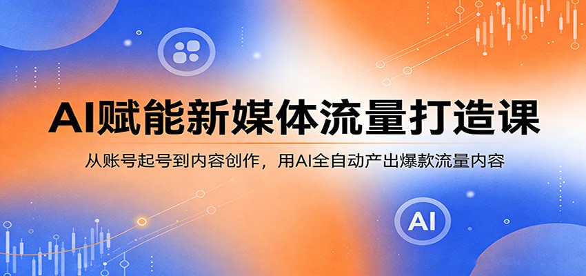 AI赋能新媒体流量打造课:从账号起号到内容创作,用AI全自动产出爆款流量内容-云学当下