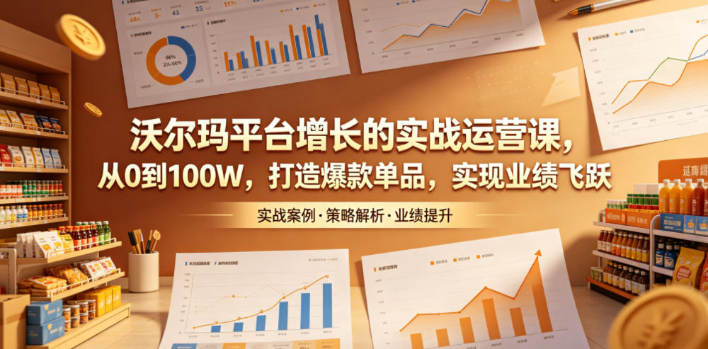 沃尔玛平台增长的实战运营课，从0到100W，打造爆款单品，实现业绩飞跃云学当下-创业资源网-知予轻创网-资源整合-互联网创业课程云学当下