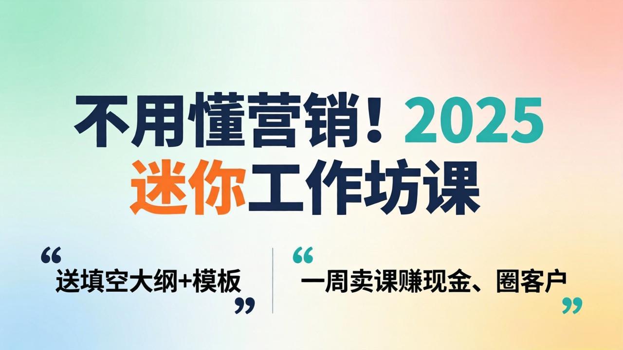 不用懂营销！2025 迷你工作坊课：送填空大纲 + 模板，一周卖课赚现金、圈客户云学当下-创业资源网-知予轻创网-资源整合-互联网创业课程云学当下