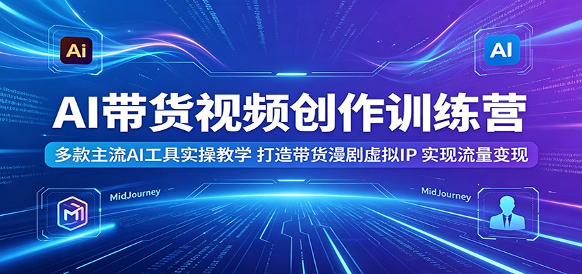 AI带货视频创作训练营:多款主流AI工具实操教学,打造带货漫剧虚拟IP,实现流量变现云学当下-创业资源网-知予轻创网-资源整合-互联网创业课程云学当下