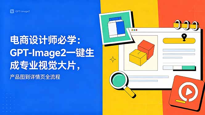 电商设计师必学-更新：GPT-Image2一键生成专业视觉大片，产品图到详情页全流程云学当下-创业资源网-知予轻创网-资源整合-互联网创业课程云学当下
