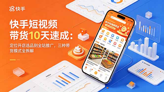 快手短视频带货10天速成：定位开店选品到全站推广，三种带货模式全拆解云学当下-创业资源网-知予轻创网-资源整合-互联网创业课程云学当下