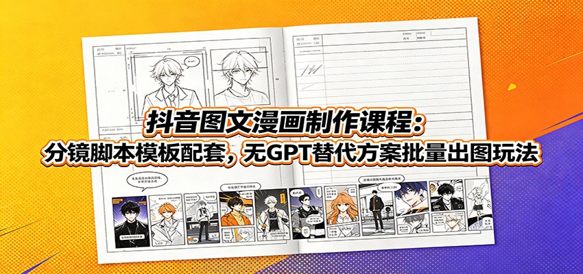 抖音图文漫画制作课程:分镜脚本模板配套,无GPT替代方案批量出图玩法云学当下-创业资源网-知予轻创网-资源整合-互联网创业课程云学当下
