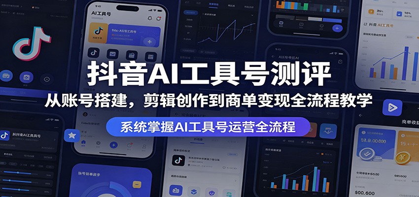 抖音AI工具号测评：从账号搭建，剪辑创作到商单变现全流程教学云学当下-创业资源网-知予轻创网-资源整合-互联网创业课程云学当下