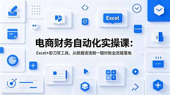 电商财务自动化实操课:Excel+影刀双工具,从数据清洗到一键对账全流程落地云学当下-创业资源网-知予轻创网-资源整合-互联网创业课程云学当下