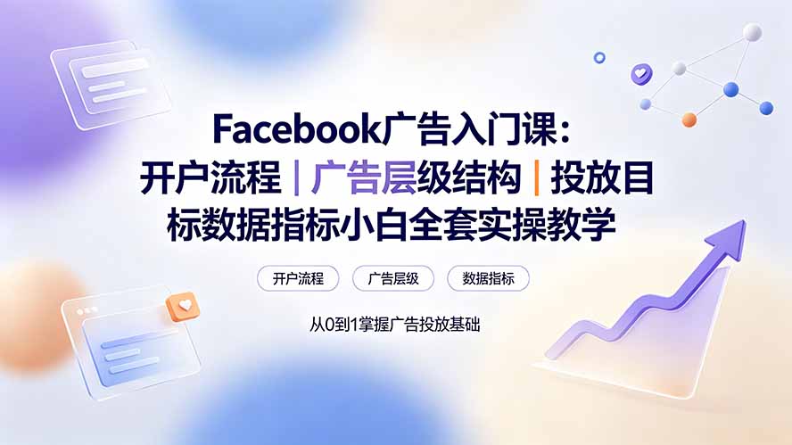 Facebook广告入门课:开户流程|广告层级结构|投放目标数据指标小白全套实操教学云学当下-创业资源网-知予轻创网-资源整合-互联网创业课程云学当下