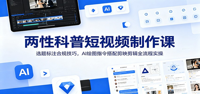 两性科普短视频制作课：选题标注合规技巧，AI绘图指令搭配剪映剪辑全流程实操云学当下-创业资源网-知予轻创网-资源整合-互联网创业课程云学当下