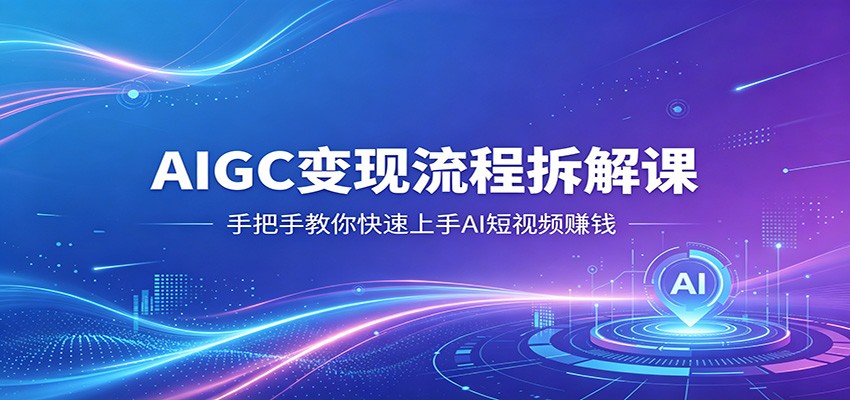 AIGC变现流程拆解课，手把手教你快速上手AI短视频赚钱云学当下-创业资源网-知予轻创网-资源整合-互联网创业课程云学当下