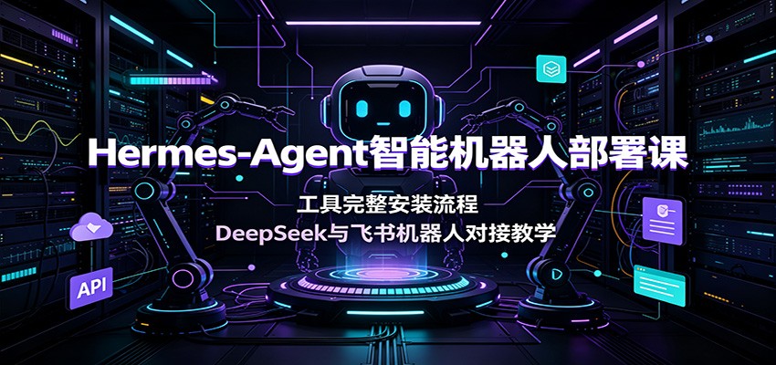 Hermes-Agent智能机器人部署课:工具完整安装流程,DeepSeek与飞书机器人对接教学云学当下-创业资源网-知予轻创网-资源整合-互联网创业课程云学当下