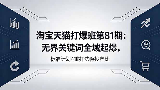 淘宝天猫打爆班第81期：无界关键词全域起爆，标准计划4重打法稳投产比云学当下-创业资源网-知予轻创网-资源整合-互联网创业课程云学当下