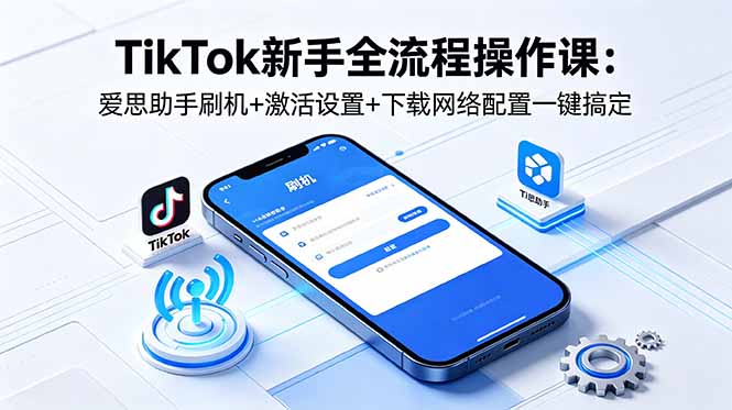 TikTok新手全流程操作课：爱思助手刷机+激活设置+下载网络配置一键搞定云学当下-创业资源网-知予轻创网-资源整合-互联网创业课程云学当下