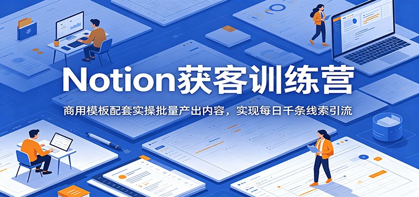 Notion获客训练营:商用模板配套实操批量产出内容,实现每日千条线索引流云学当下-创业资源网-知予轻创网-资源整合-互联网创业课程云学当下