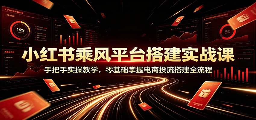 小红书乘风平台搭建实战课:手把手实操教学,零基础掌握电商投流搭建全流程云学当下-创业资源网-知予轻创网-资源整合-互联网创业课程云学当下