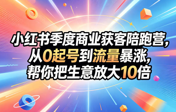 小红书季度商业获客陪跑营，从0起号到流量暴涨，帮你把生意放大10倍云学当下-创业资源网-知予轻创网-资源整合-互联网创业课程云学当下