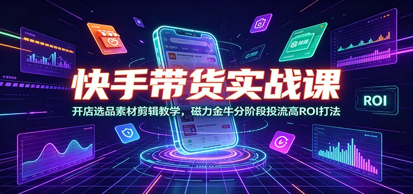 快手带货实战课:开店选品素材剪辑教学,磁力金牛分阶段投流高ROI打法云学当下-创业资源网-知予轻创网-资源整合-互联网创业课程云学当下