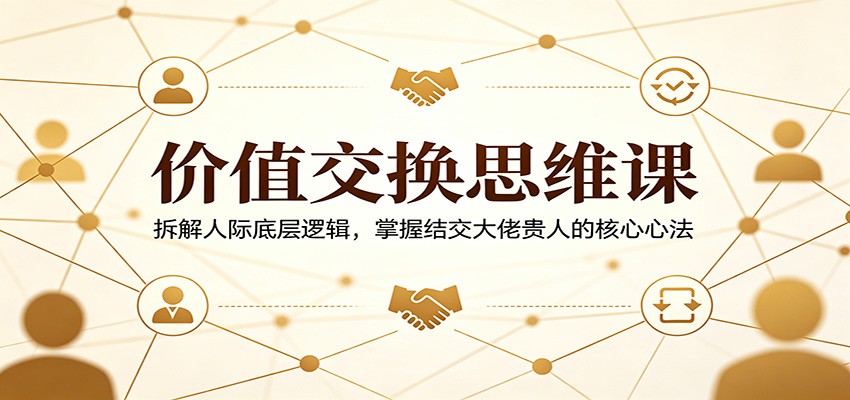 价值交换思维课：拆解人际底层逻辑，掌握结交大佬贵人的核心心法云学当下-创业资源网-知予轻创网-资源整合-互联网创业课程云学当下