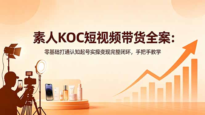 素人KOC短视频带货全案：零基础打通认知起号实操变现完整闭环，手把手教学云学当下-创业资源网-知予轻创网-资源整合-互联网创业课程云学当下