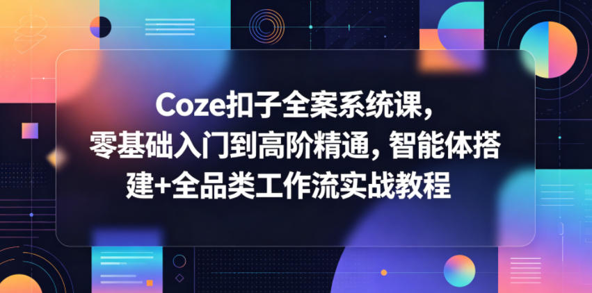 Coze扣子全案系统课,零基础入门到高阶精通,智能体搭建+全品类工作流实战教程云学当下-创业资源网-知予轻创网-资源整合-互联网创业课程云学当下