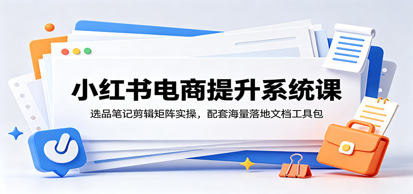 小红书电商提升系统课：选品笔记剪辑矩阵实操，配套海量落地文档工具包云学当下-创业资源网-知予轻创网-资源整合-互联网创业课程云学当下