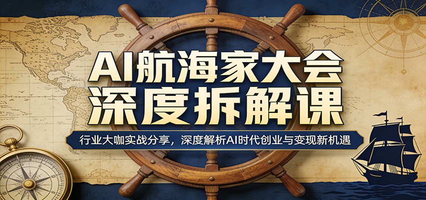 AI航海家大会深度拆解课：行业大咖实战分享，深度解析AI时代创业与变现新机遇-云学当下