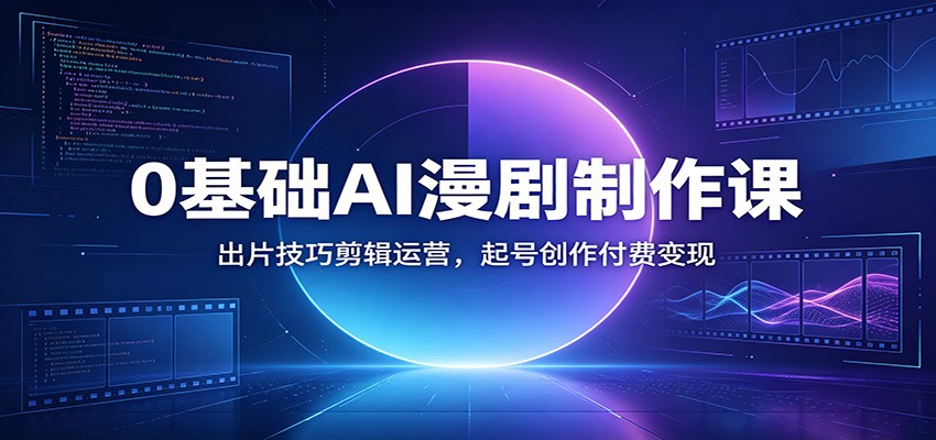 0基础AI漫剧制作课：出片技巧剪辑运营，起号创作付费变现云学当下-创业资源网-知予轻创网-资源整合-互联网创业课程云学当下