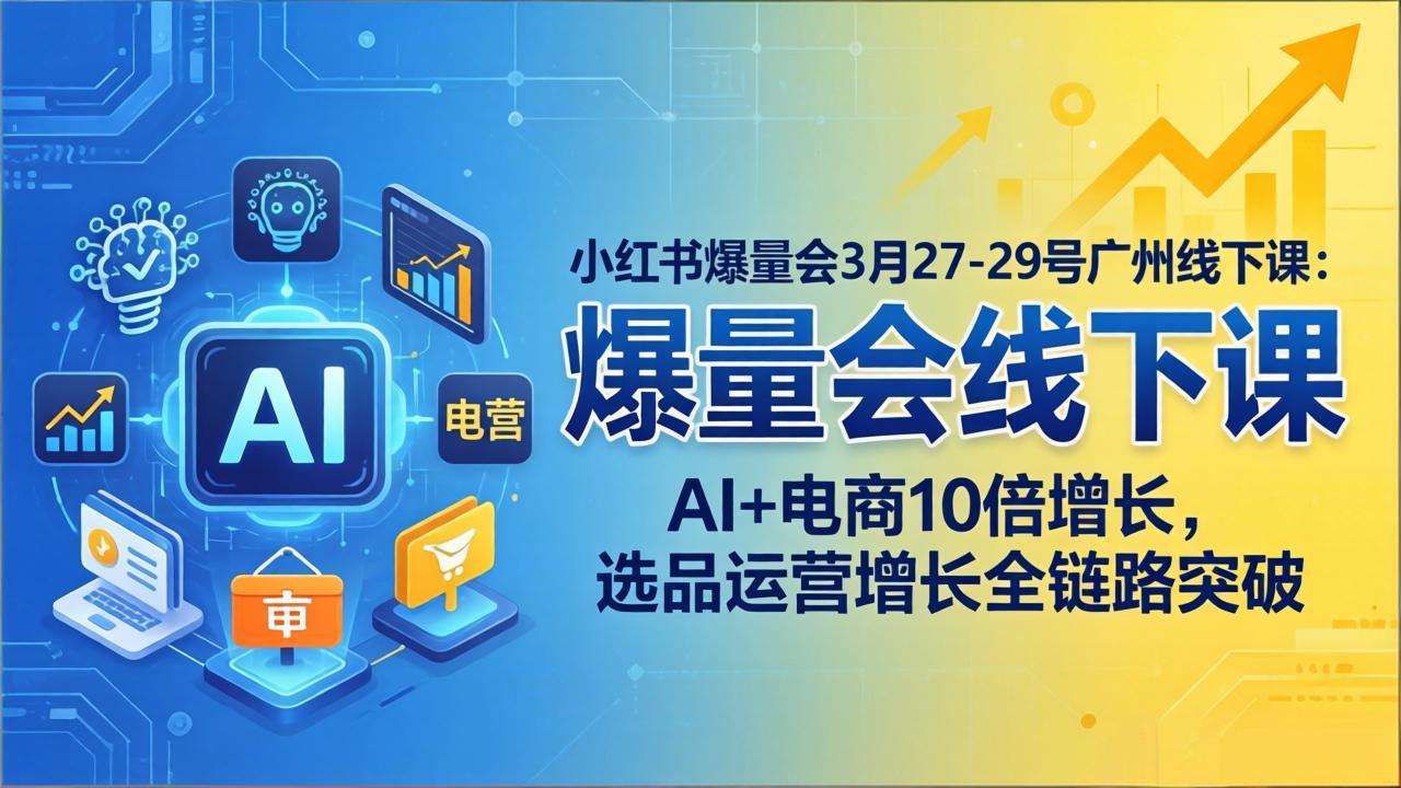 小红书爆量会3月27-29号广州线下课：AI+电商10倍增长，选品运营增长全链路突破-云学当下