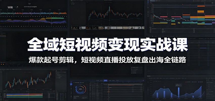 全域短视频变现实战课：爆款起号剪辑，短视频直播投放复盘出海全链路云学当下-创业资源网-知予轻创网-资源整合-互联网创业课程云学当下