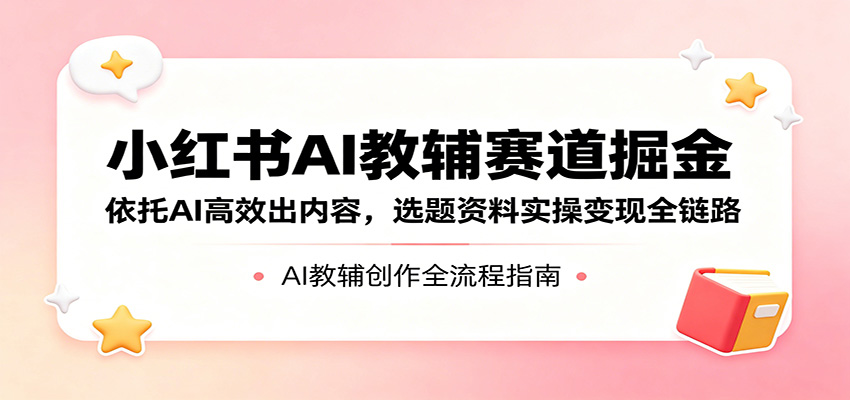 小红书AI教辅赛道掘金:依托AI高效出内容,选题资料实操变现全链路云学当下-创业资源网-知予轻创网-资源整合-互联网创业课程云学当下
