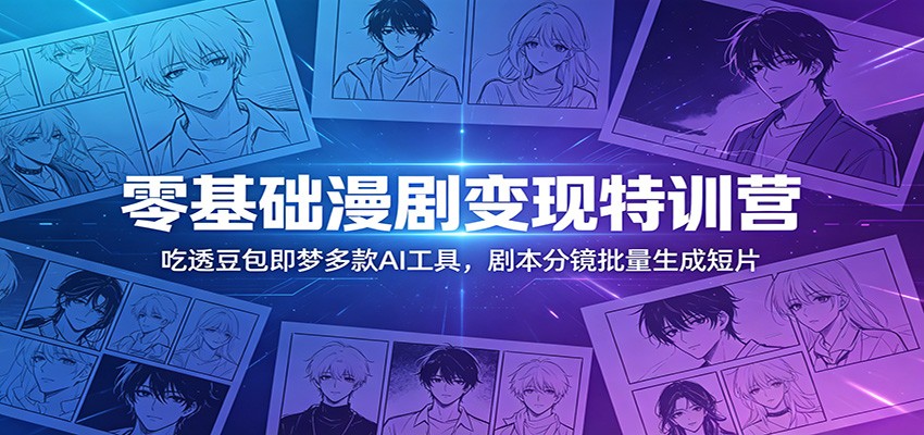 零基础漫剧变现特训营：玩转豆包即梦多款AI工具，剧本分镜批量生成短片云学当下-创业资源网-知予轻创网-资源整合-互联网创业课程云学当下