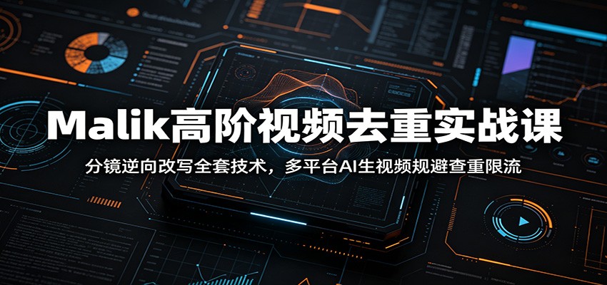 Malik高阶视频去重实战课：分镜逆向改写全套技术，多平台AI生视频规避查重限流云学当下-创业资源网-知予轻创网-资源整合-互联网创业课程云学当下