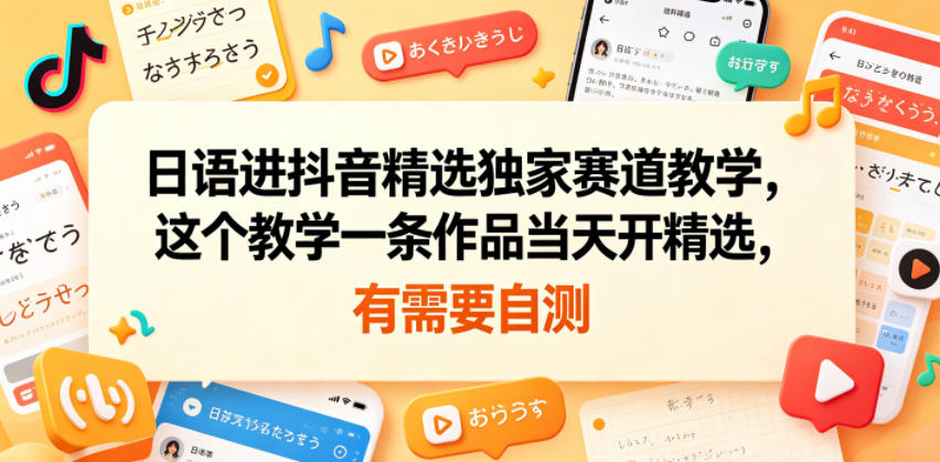 日语进抖音精选独家赛道教学，这个教学一条作品当天开精选，有需要自测云学当下-创业资源网-知予轻创网-资源整合-互联网创业课程云学当下