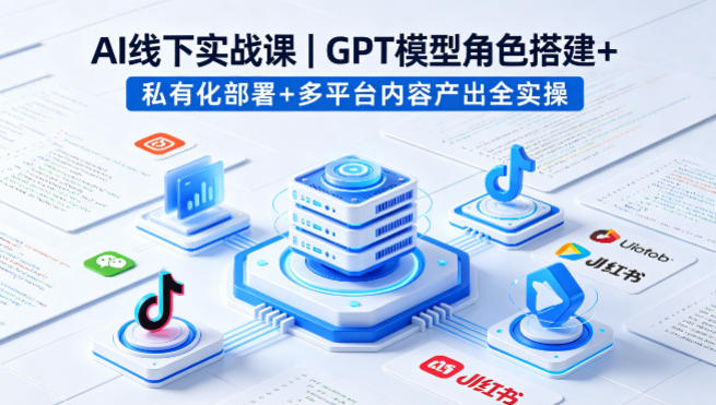 AI线下实战课，GPT模型角色搭建+私有化部署+多平台内容产出全实操云学当下-创业资源网-知予轻创网-资源整合-互联网创业课程云学当下