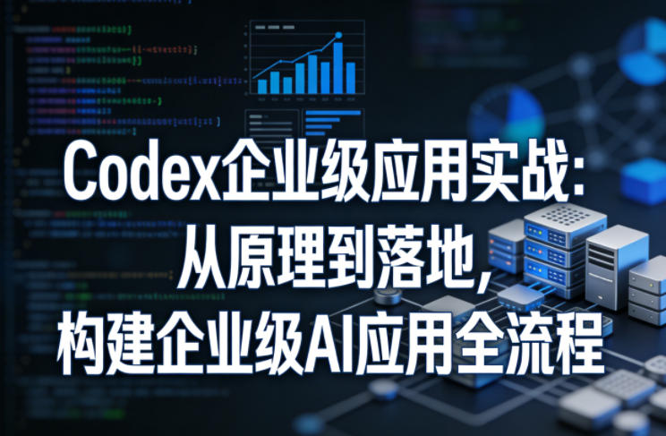 Codex企业级应用实战：从原理到落地，构建企业级AI应用全流程-云学当下