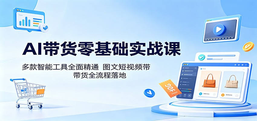 AI带货零基础实战课：多款智能工具全面精通，图文短视频带货全流程落地云学当下-创业资源网-知予轻创网-资源整合-互联网创业课程云学当下
