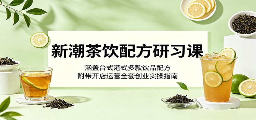 新潮茶饮配方研习课:涵盖台式港式多款饮品配方,附带开店运营全套创业实操指南云学当下-创业资源网-知予轻创网-资源整合-互联网创业课程云学当下