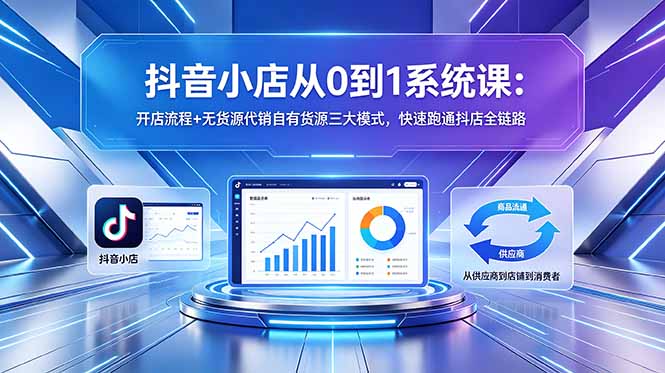 抖音小店从0到1系统课：开店流程+无货源代销自有货源三大模式，快速跑通抖店全链路云学当下-创业资源网-知予轻创网-资源整合-互联网创业课程云学当下